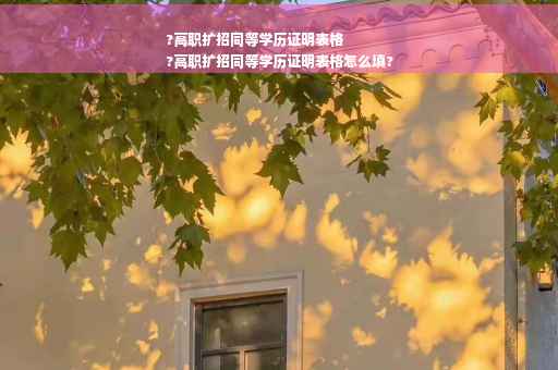 ?高职扩招同等学历证明表格
?高职扩招同等学历证明表格怎么填?