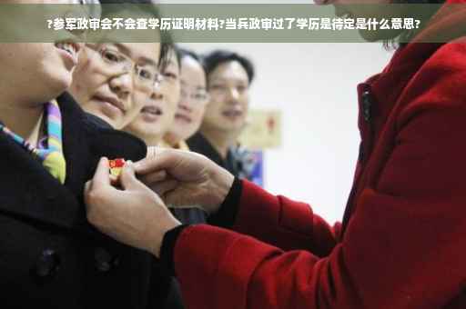 ?参军政审会不会查学历证明材料?当兵政审过了学历是待定是什么意思?