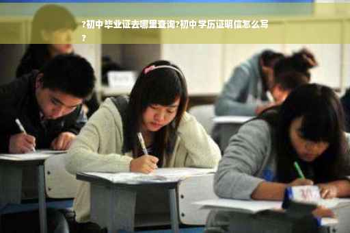 ?初中毕业证去哪里查询?初中学历证明信怎么写
?