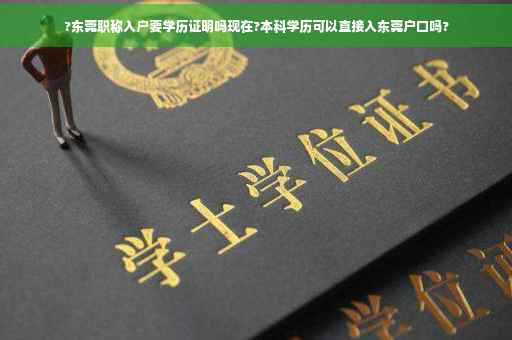 ?东莞职称入户要学历证明吗现在?本科学历可以直接入东莞户口吗? ?东莞职称入户要学历证明吗现在?本科学历可以直接入东莞户口吗?