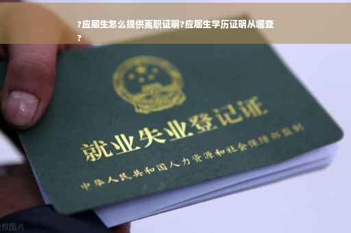 ?应届生怎么提供离职证明?应届生学历证明从哪查
?