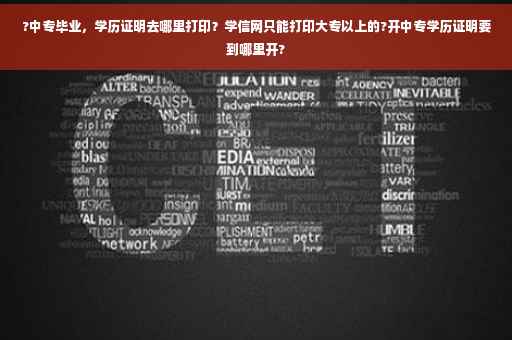 ?中专毕业，学历证明去哪里打印？学信网只能打印大专以上的?开中专学历证明要到哪里开?