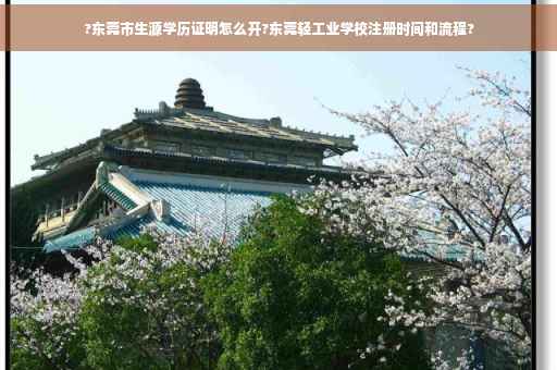 ?东莞市生源学历证明怎么开?东莞轻工业学校注册时间和流程?