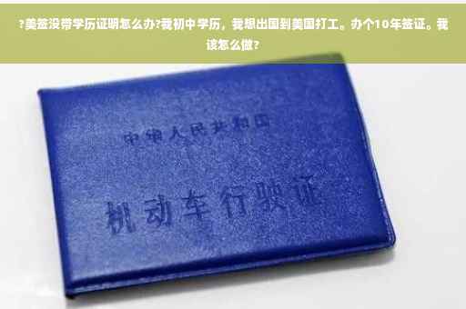 ?美签没带学历证明怎么办?我初中学历，我想出国到美国打工。办个10年签证。我该怎么做?