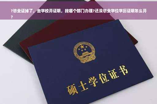 ?毕业证掉了，去学校开证明，找哪个部门办理?还没毕业学位学历证明怎么开
?