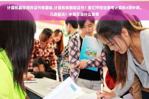 计算机最常用的证书有哪些,计算机有哪些证书？我们学校说要考计算机4级中级。几级最高？中级又是什么意思