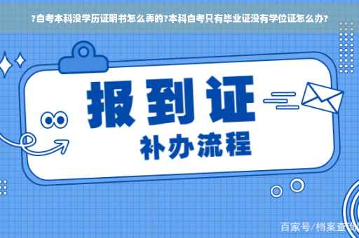 ?自考本科没学历证明书怎么弄的?本科自考只有毕业证没有学位证怎么办?