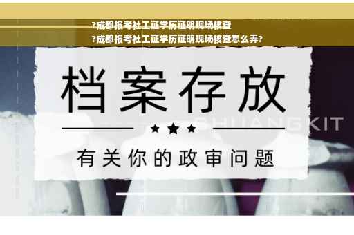 ?成都报考社工证学历证明现场核查
?成都报考社工证学历证明现场核查怎么弄?
