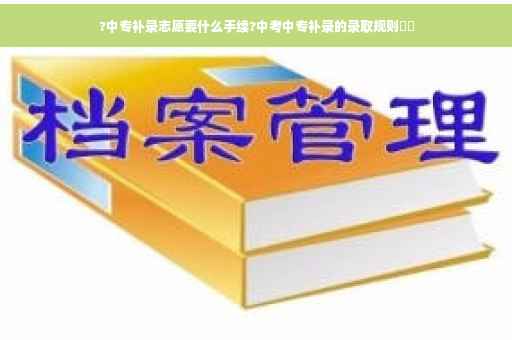 ?中专补录志愿要什么手续?中考中专补录的录取规则⚡️