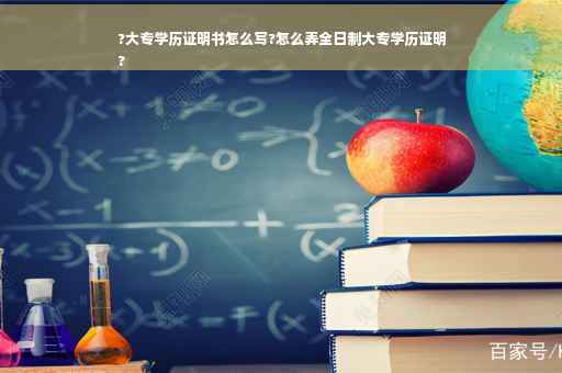 ?大专学历证明书怎么写?怎么弄全日制大专学历证明
?