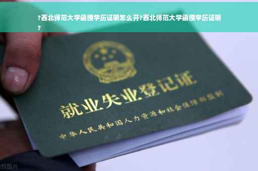 ?西北师范大学函授学历证明怎么开?西北师范大学函授学历证明
?