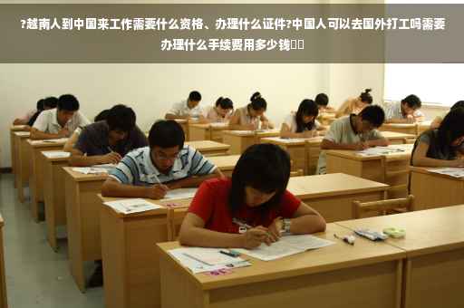 ?越南人到中国来工作需要什么资格、办理什么证件?中国人可以去国外打工吗需要办理什么手续费用多少钱⚡️