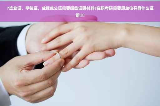 ?毕业证，学位证，成绩单公证需要哪些证明材料?在职考研需要原单位开具什么证明⚡️