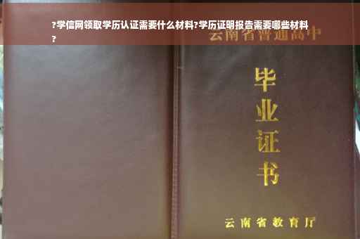 ?学信网领取学历认证需要什么材料?学历证明报告需要哪些材料
?