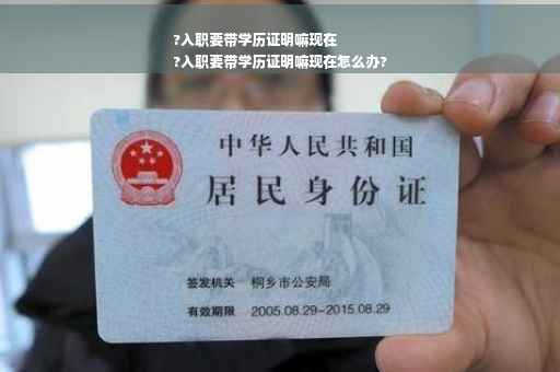 ?入职要带学历证明嘛现在
?入职要带学历证明嘛现在怎么办?
