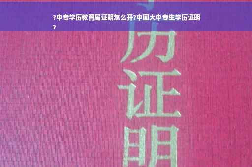 ?中专学历教育局证明怎么开?中国大中专生学历证明
?