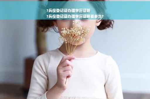 ?兵役登记证办理学历证明
?兵役登记证办理学历证明要多久?