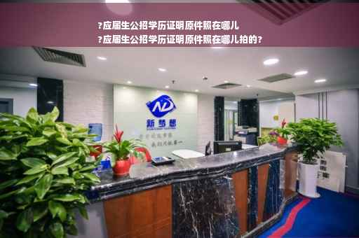 ?应届生公招学历证明原件照在哪儿
?应届生公招学历证明原件照在哪儿拍的?