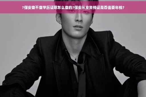 ?保安查不查学历证明怎么查的?保安从业资格证是否需要年检?