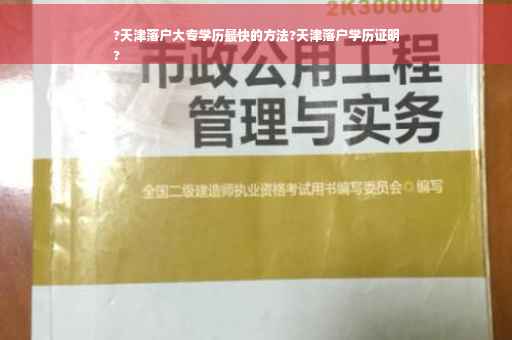 ?天津落户大专学历最快的方法?天津落户学历证明
?