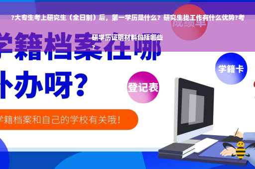 ?大专生考上研究生（全日制）后，第一学历是什么？研究生找工作有什么优势?考研学历证明材料包括哪些
?