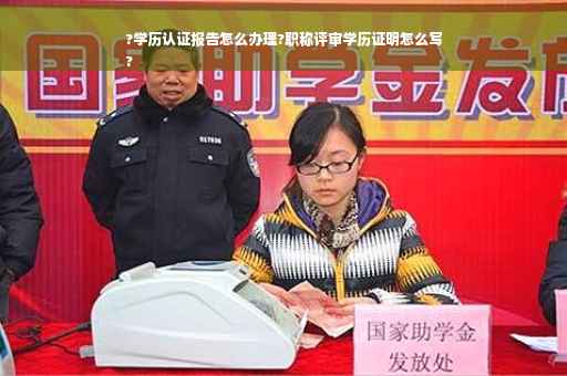 ?学历认证报告怎么办理?职称评审学历证明怎么写
?