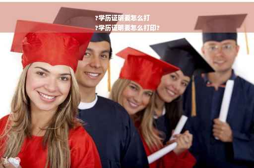 ?学历证明要怎么打
?学历证明要怎么打印?