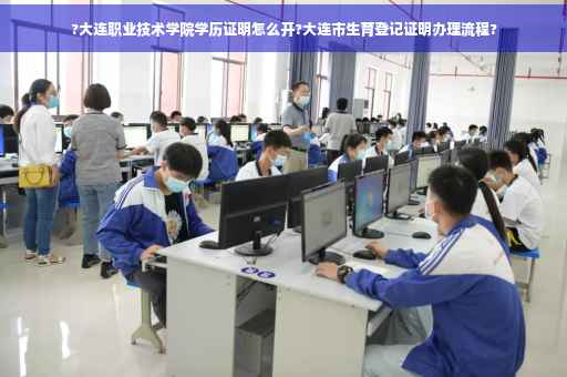 ?大连职业技术学院学历证明怎么开?大连市生育登记证明办理流程?
