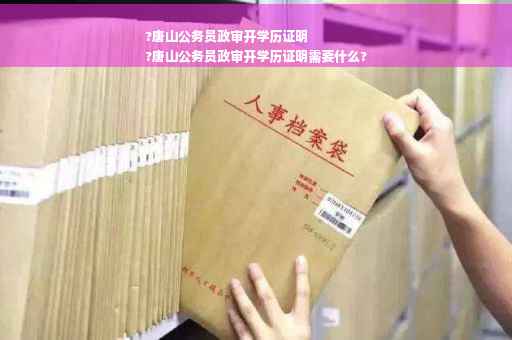 ?唐山公务员政审开学历证明
?唐山公务员政审开学历证明需要什么?