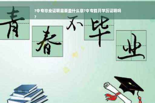 ?中专毕业证明需要盖什么章?中专能开学历证明吗
?