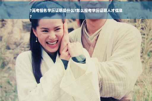 ?高考报名学历证明是什么?怎么报考学历证明人才信息
?