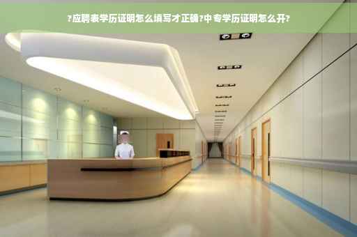?应聘表学历证明怎么填写才正确?中专学历证明怎么开?