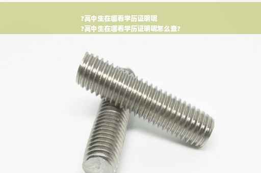 ?高中生在哪看学历证明呢
?高中生在哪看学历证明呢怎么查?