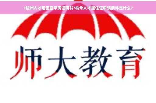 ?杭州人才哪里查学历证明书?杭州人才居住证申请条件是什么?