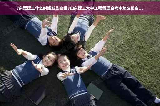 ?东莞理工什么时候发毕业证?山东理工大学工程管理自考本怎么报名⚡️