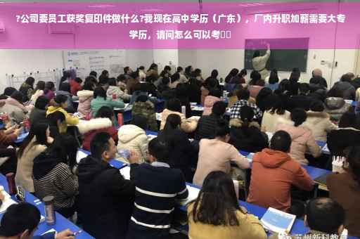 ?公司要员工获奖复印件做什么?我现在高中学历（广东），厂内升职加薪需要大专学历，请问怎么可以考⚡️