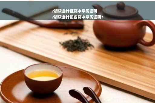 ?初级会计证高中学历证明
?初级会计报名高中学历证明?