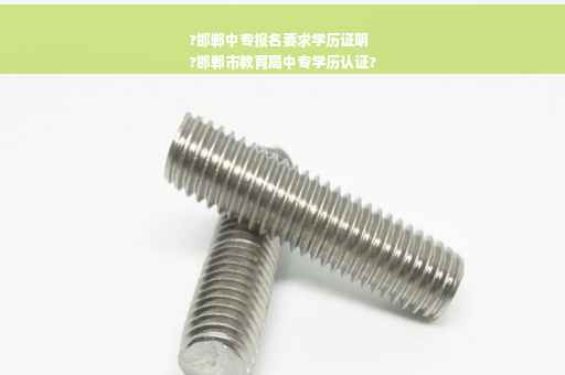 ?邯郸中专报名要求学历证明
?邯郸市教育局中专学历认证?