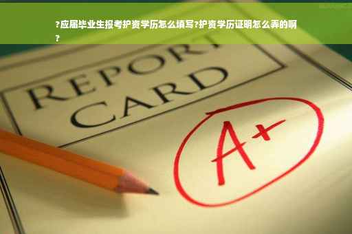 ?应届毕业生报考护资学历怎么填写?护资学历证明怎么弄的啊
?
