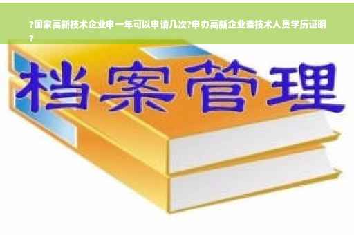 ?国家高新技术企业申一年可以申请几次?申办高新企业查技术人员学历证明
?