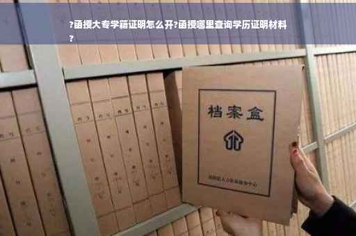 ?函授大专学籍证明怎么开?函授哪里查询学历证明材料
?