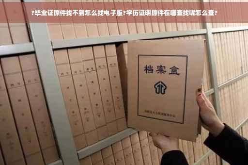 ?毕业证原件找不到怎么找电子版?学历证明原件在哪查找呢怎么查? ?毕业证原件找不到怎么找电子版?学历证明原件在哪查找呢怎么查?