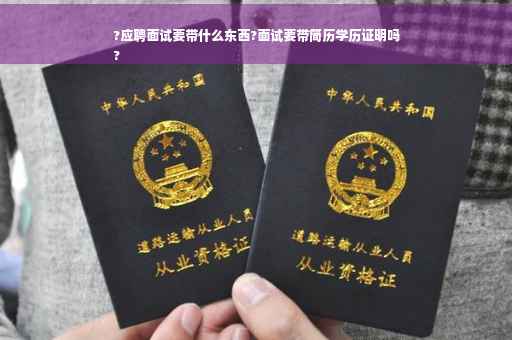?应聘面试要带什么东西?面试要带简历学历证明吗
?