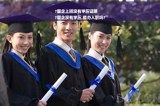 ?国企上班没有学历证明
?国企没有学历,能办入职吗?