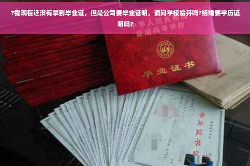 ?我现在还没有拿到毕业证，但是公司要毕业证明，请问学校给开吗?结婚要学历证明吗?