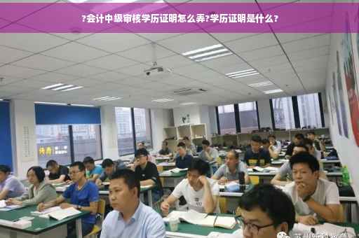 ?会计中级审核学历证明怎么弄?学历证明是什么?