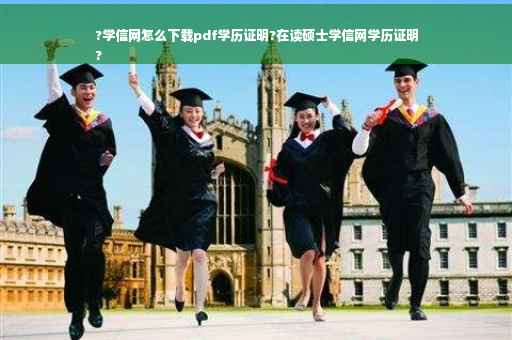 ?学信网怎么下载pdf学历证明?在读硕士学信网学历证明
?