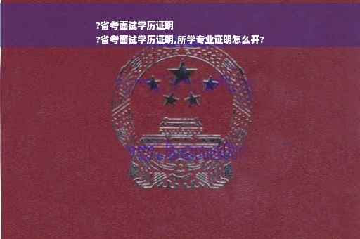 ?省考面试学历证明
?省考面试学历证明,所学专业证明怎么开?