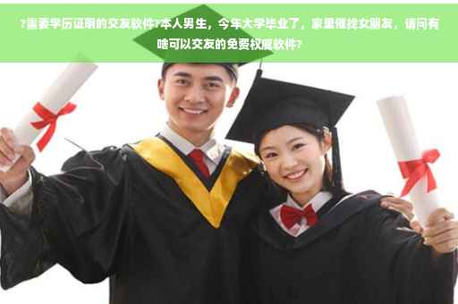?需要学历证明的交友软件?本人男生,今年大学毕业了,家里催找女朋友,请问有啥可以交友的免费权威软件? ?需要学历证明的交友软件?本人男生,今年大学毕业了,家里催找女朋友,请问有啥可以交友的免费权威软件?