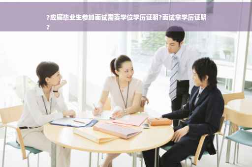 ?应届毕业生参加面试需要学位学历证明?面试拿学历证明
?
